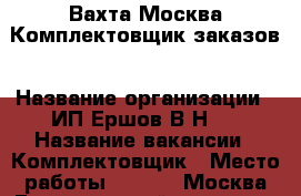 Вахта Москва.Комплектовщик заказов › Название организации ­ ИП Ершов В.Н.  › Название вакансии ­ Комплектовщик › Место работы ­ 115191 Москва Гамсоновский переулок д.2 стр.1 - Московская обл., Москва г. Работа » Вакансии   